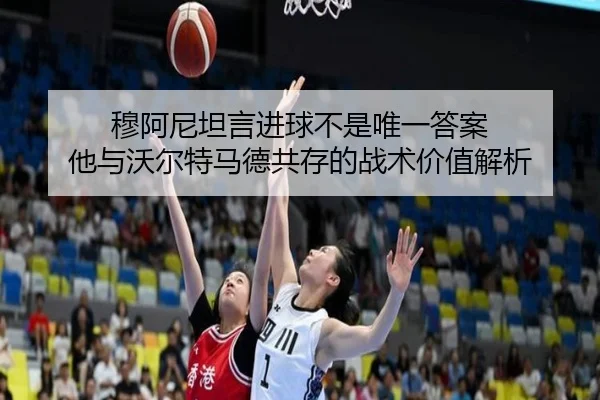 穆阿尼坦言进球不是唯一答案 他与沃尔特马德共存的战术价值解析